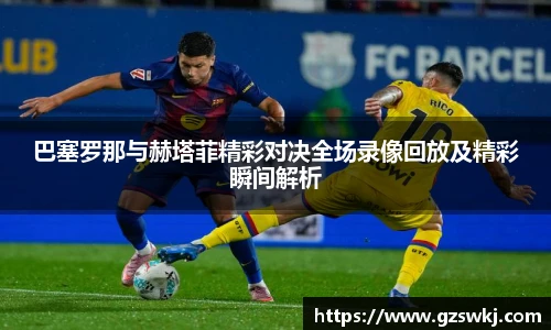 巴塞罗那与赫塔菲精彩对决全场录像回放及精彩瞬间解析